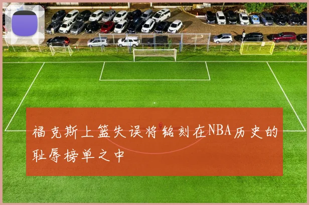 福克斯上篮失误将铭刻在NBA历史的耻辱榜单之中