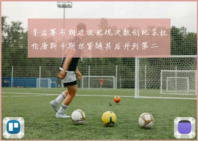 季后赛布朗进攻犯规次数创纪录杜伦唐斯卡斯尔紧随其后并列第二