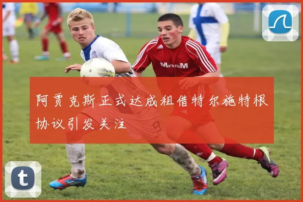 阿贾克斯正式达成租借特尔施特根协议引发关注