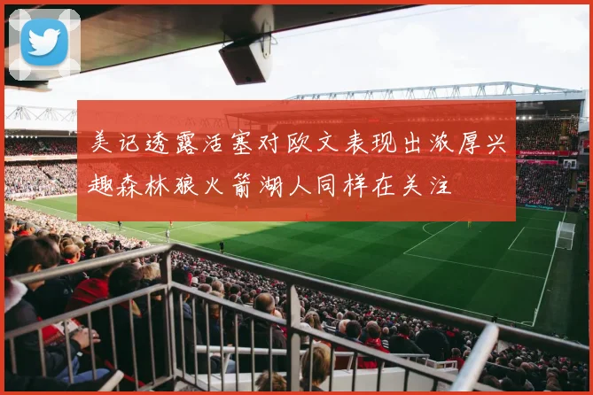 美记透露活塞对欧文表现出浓厚兴趣森林狼火箭湖人同样在关注