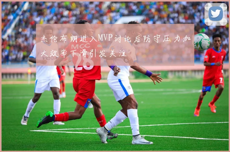 杰伦布朗进入MVP讨论后防守压力加大效率下滑引发关注