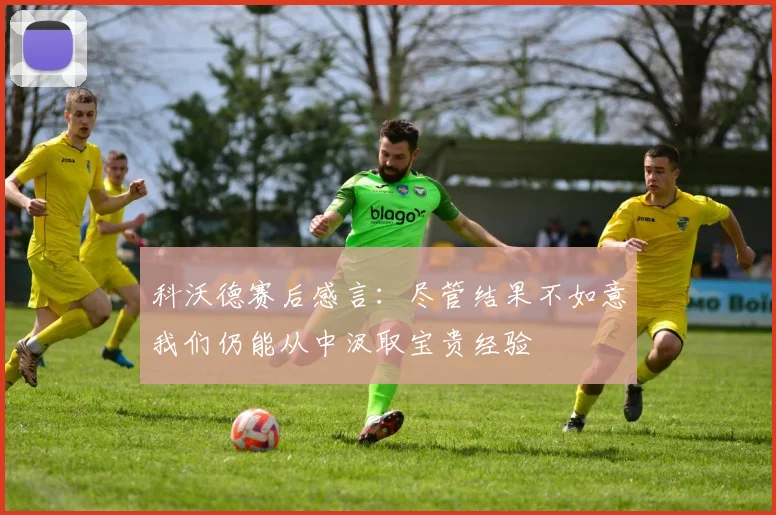 科沃德赛后感言：尽管结果不如意我们仍能从中汲取宝贵经验