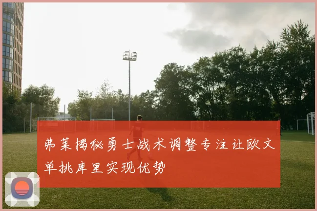 弗莱揭秘勇士战术调整专注让欧文单挑库里实现优势