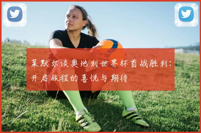 莱默尔谈奥地利世界杯首战胜利：开启旅程的喜悦与期待