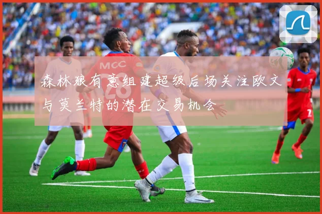森林狼有意组建超级后场关注欧文与莫兰特的潜在交易机会