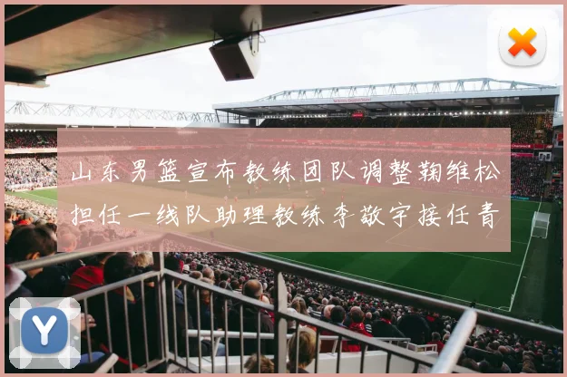 山东男篮宣布教练团队调整鞠维松担任一线队助理教练李敬宇接任青年队主教练