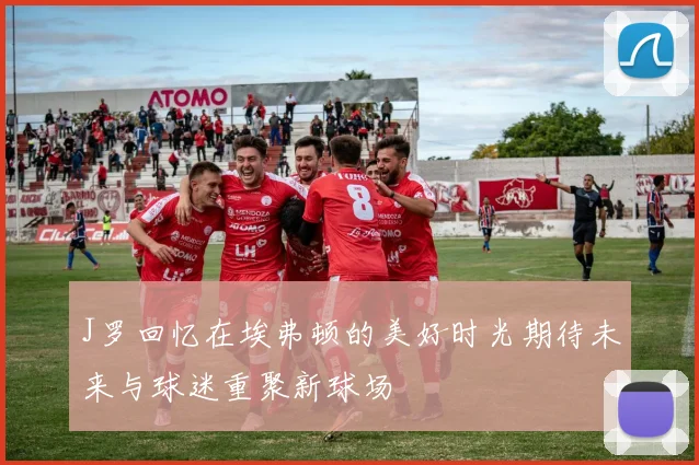 J罗回忆在埃弗顿的美好时光期待未来与球迷重聚新球场