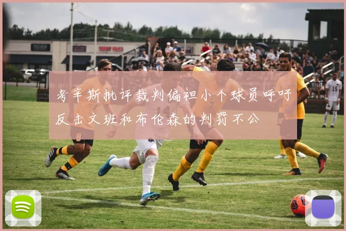 考辛斯批评裁判偏袒小个球员呼吁反击文班和布伦森的判罚不公