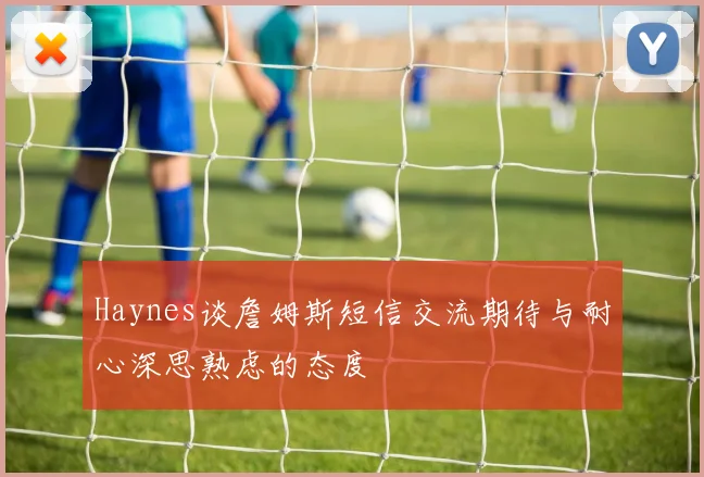 Haynes谈詹姆斯短信交流期待与耐心深思熟虑的态度