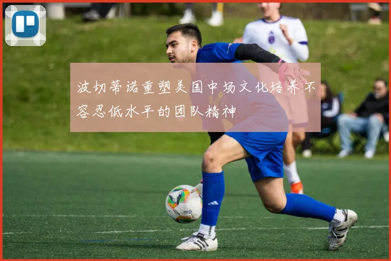 波切蒂诺重塑美国中场文化培养不容忍低水平的团队精神