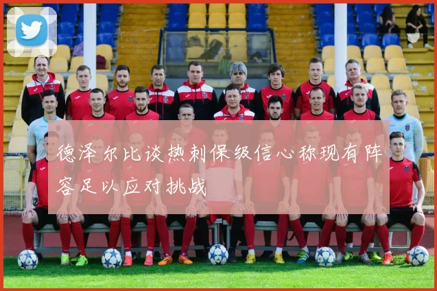 德泽尔比谈热刺保级信心称现有阵容足以应对挑战