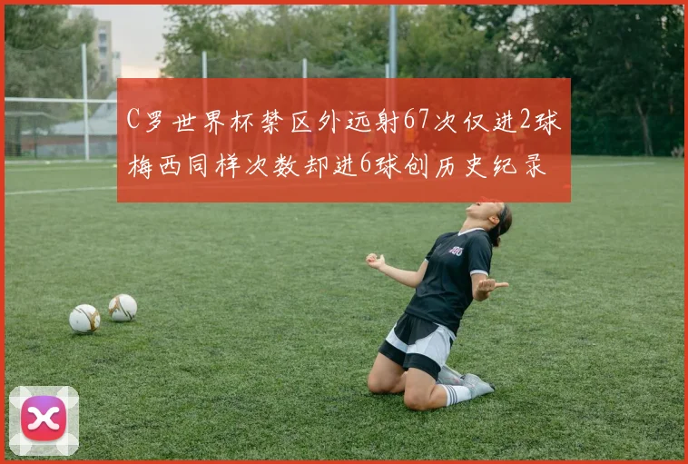 C罗世界杯禁区外远射67次仅进2球梅西同样次数却进6球创历史纪录