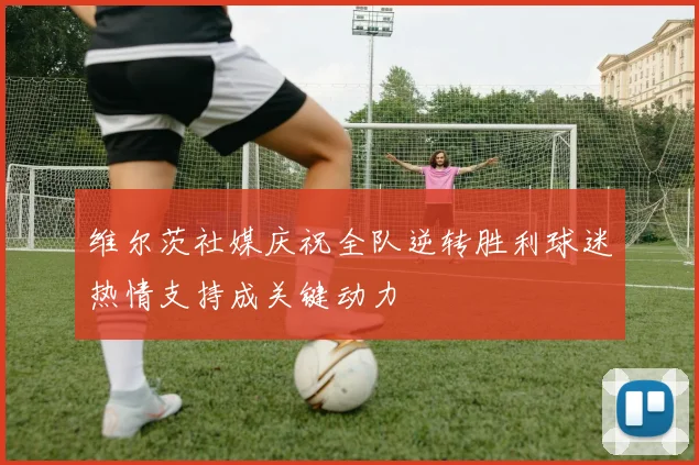 维尔茨社媒庆祝全队逆转胜利球迷热情支持成关键动力