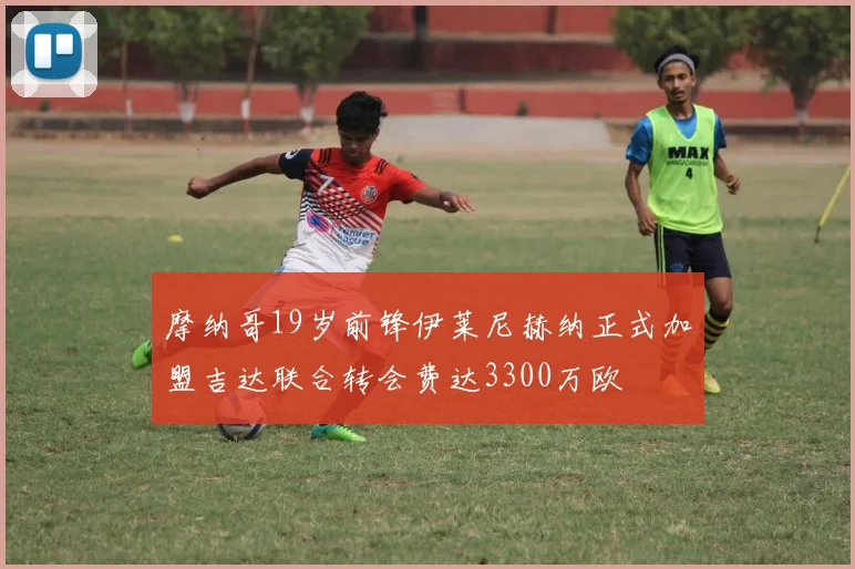 摩纳哥19岁前锋伊莱尼赫纳正式加盟吉达联合转会费达3300万欧