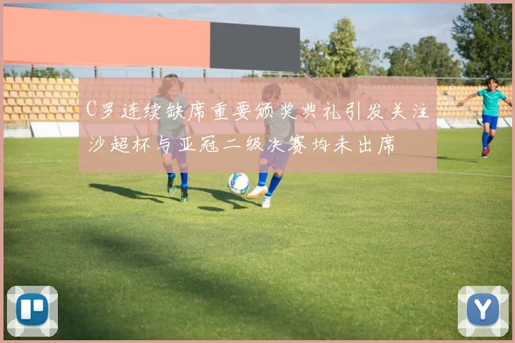 C罗连续缺席重要颁奖典礼引发关注沙超杯与亚冠二级决赛均未出席
