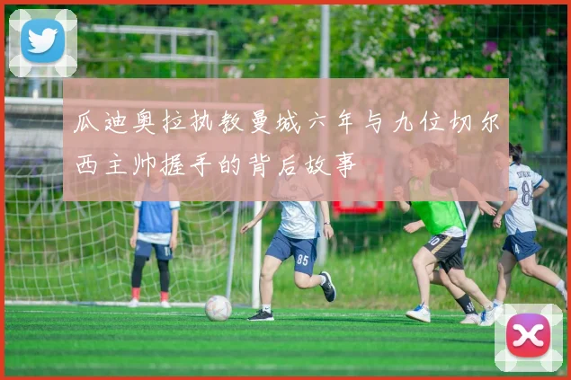 瓜迪奥拉执教曼城六年与九位切尔西主帅握手的背后故事