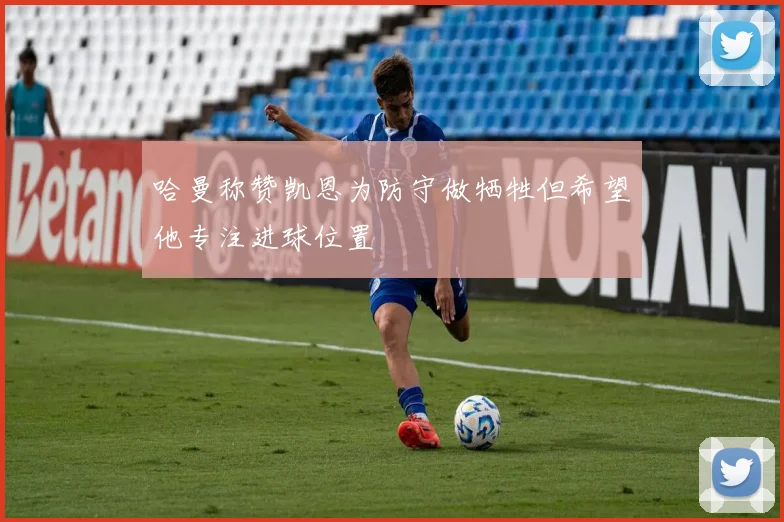 哈曼称赞凯恩为防守做牺牲但希望他专注进球位置