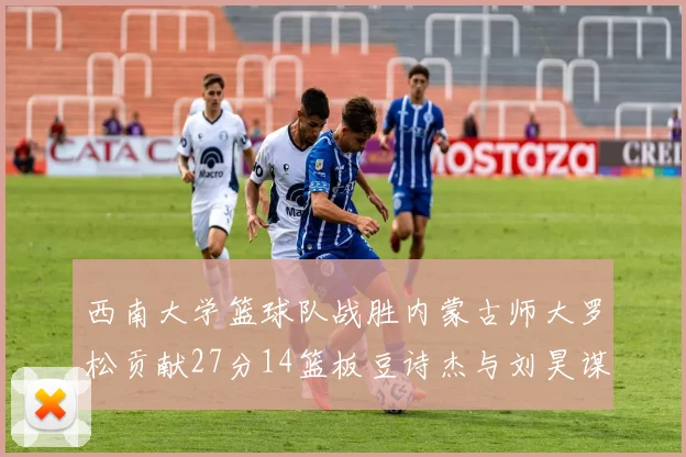 西南大学篮球队战胜内蒙古师大罗松贡献27分14篮板豆诗杰与刘昊谋表现出色