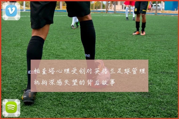 帕奎塔心理受创对英格兰足球管理机构深感失望的背后故事