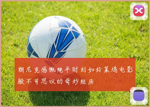 朗尼克感慨绝平时刻如好莱坞电影般不可思议的奇妙经历