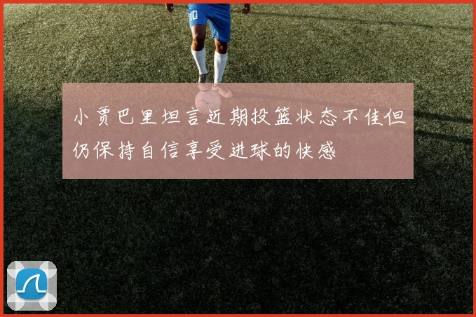 小贾巴里坦言近期投篮状态不佳但仍保持自信享受进球的快感
