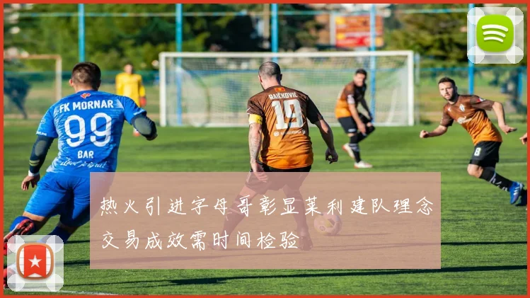 热火引进字母哥彰显莱利建队理念交易成效需时间检验