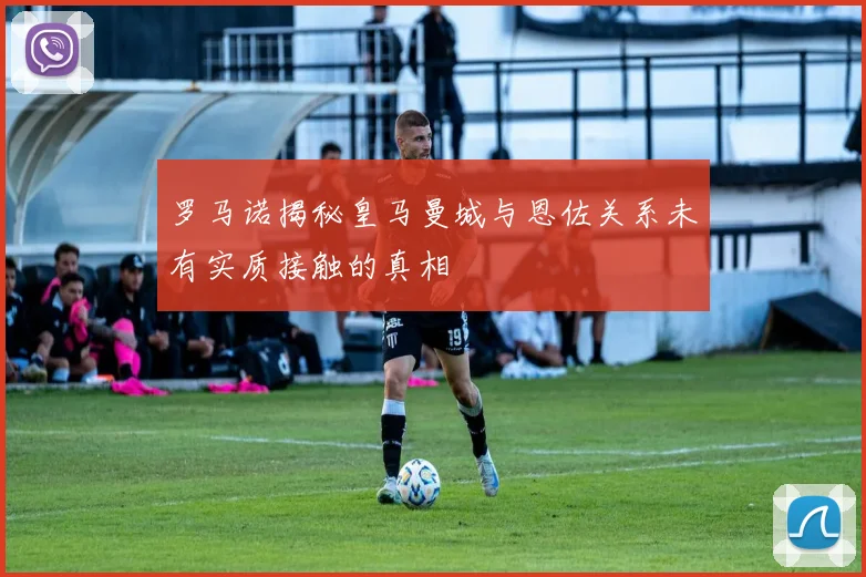 罗马诺揭秘皇马曼城与恩佐关系未有实质接触的真相