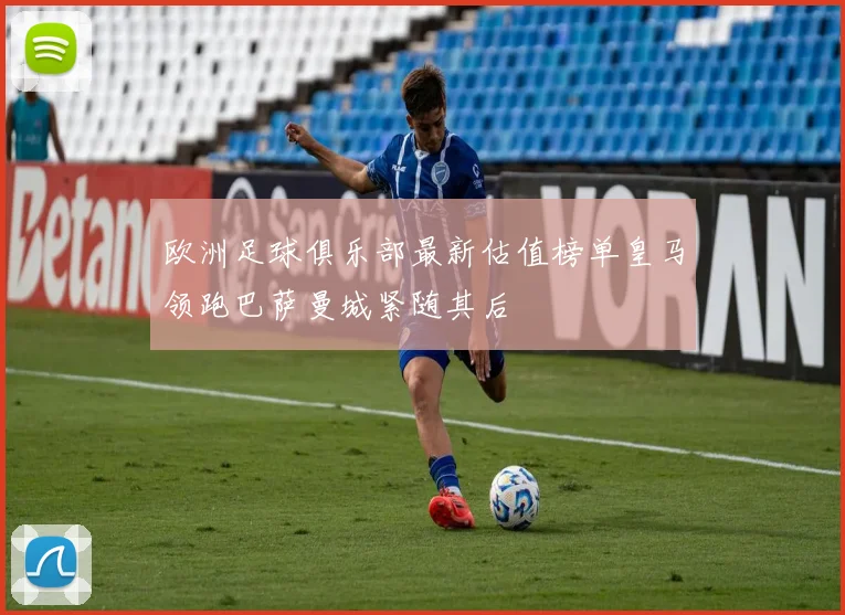 欧洲足球俱乐部最新估值榜单皇马领跑巴萨曼城紧随其后